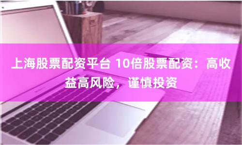 上海股票配资平台 10倍股票配资:高收益高风险,谨慎投资