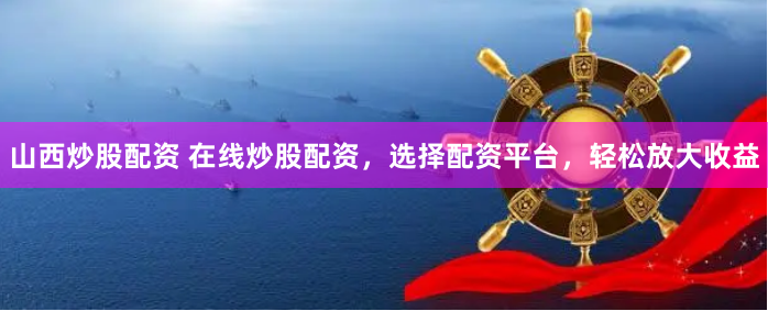 山西炒股配资 在线炒股配资,选择配资平台,轻松放大收益
