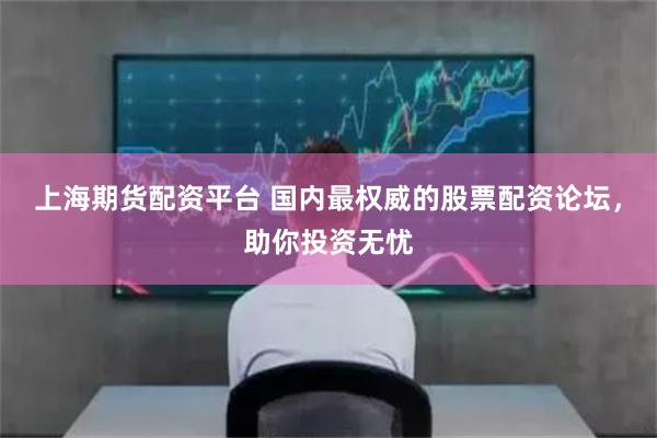 上海期货配资平台 国内最权威的股票配资论坛,助你投资无忧