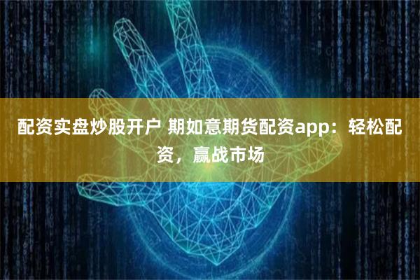 配资实盘炒股开户 期如意期货配资app:轻松配资,赢战市场