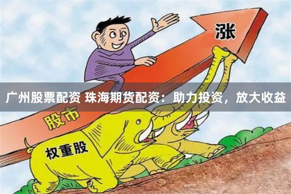 广州股票配资 珠海期货配资：助力投资，放大收益