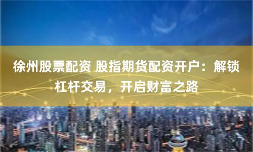 徐州股票配资 股指期货配资开户：解锁杠杆交易，开启财富之路