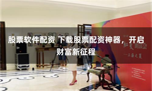 股票软件配资 下载股票配资神器,开启财富新征程