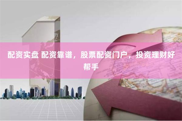 配资实盘 配资靠谱，股票配资门户，投资理财好帮手