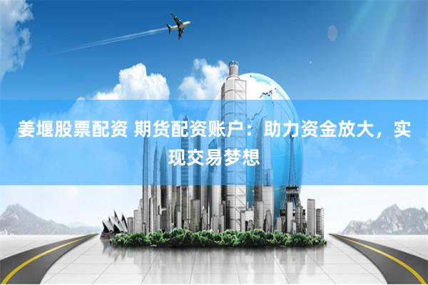 姜堰股票配资 期货配资账户:助力资金放大,实现交易梦想