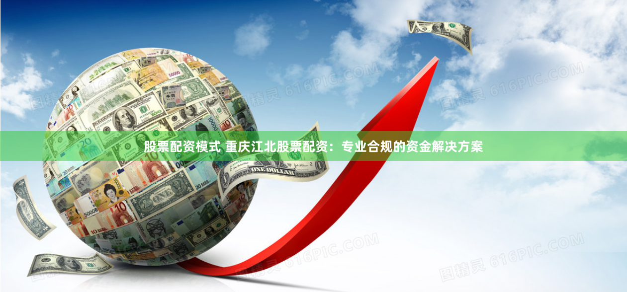 股票配资模式 重庆江北股票配资：专业合规的资金解决方案