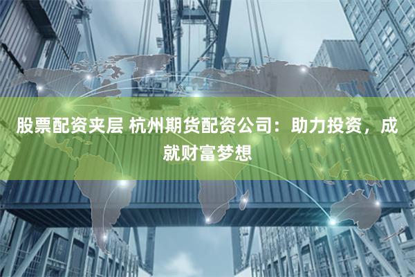 股票配资夹层 杭州期货配资公司：助力投资，成就财富梦想