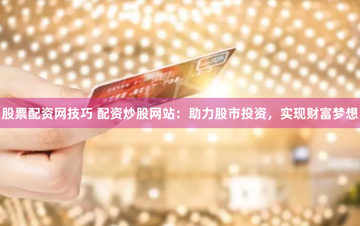 股票配资网技巧 配资炒股网站：助力股市投资，实现财富梦想