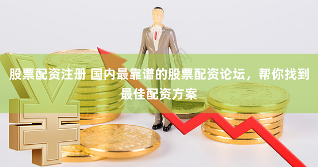股票配资注册 国内最靠谱的股票配资论坛，帮你找到最佳配资方案