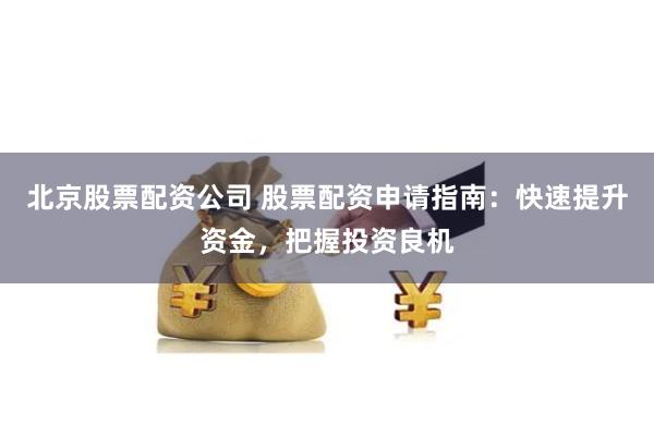 北京股票配资公司 股票配资申请指南:快速提升资金,把握投资良机