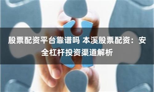 股票配资平台靠谱吗 本溪股票配资:安全杠杆投资渠道解析