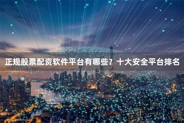 正规股票配资软件平台有哪些？十大安全平台排名