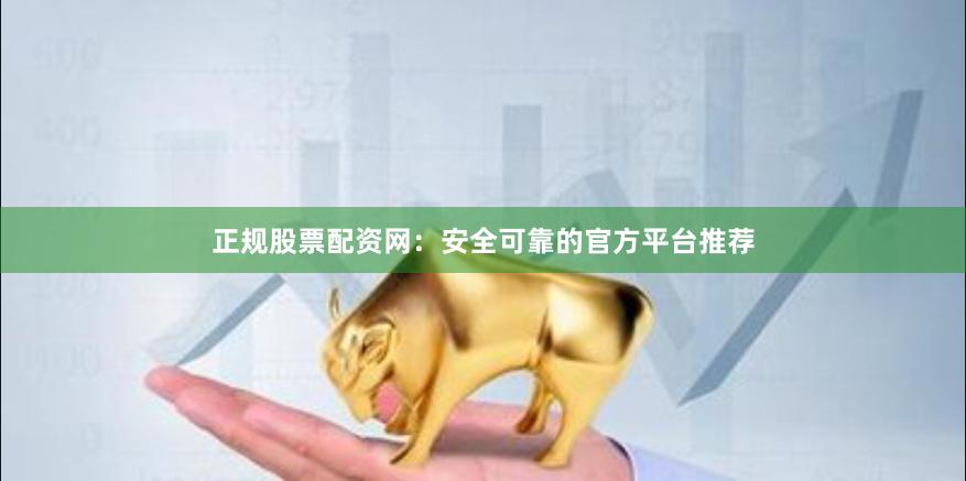 正规股票配资网:安全可靠的官方平台推荐