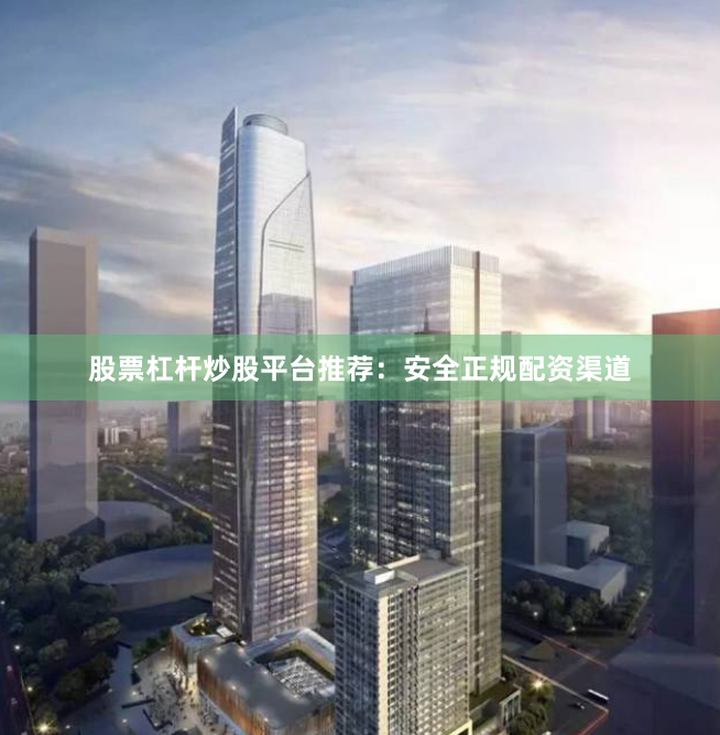 股票杠杆炒股平台推荐：安全正规配资渠道