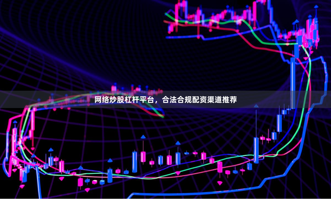 网络炒股杠杆平台，合法合规配资渠道推荐