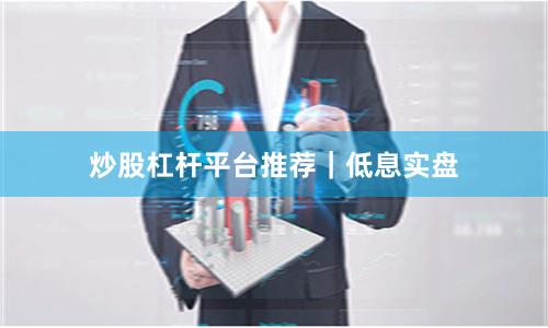 炒股杠杆平台推荐｜低息实盘