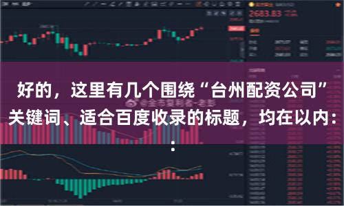 好的，这里有几个围绕“台州配资公司”关键词、适合百度收录的标题，均在以内：