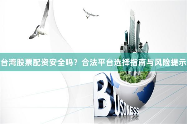 台湾股票配资安全吗？合法平台选择指南与风险提示