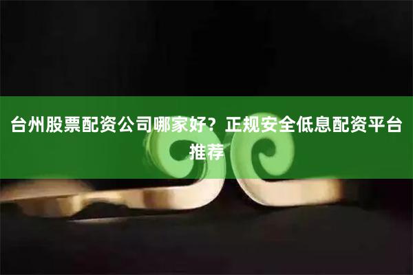 台州股票配资公司哪家好？正规安全低息配资平台推荐