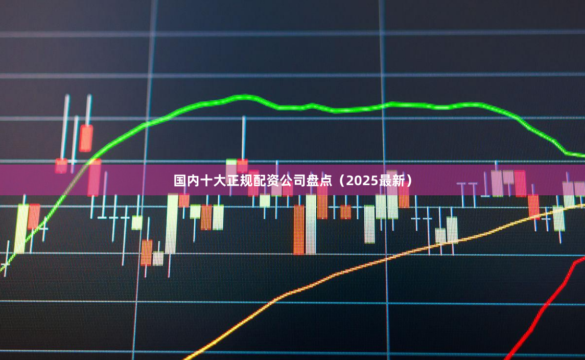 国内十大正规配资公司盘点（2025最新）