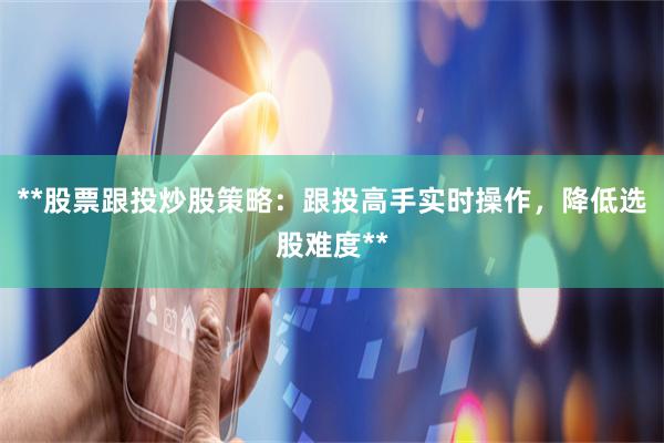 **股票跟投炒股策略：跟投高手实时操作，降低选股难度**