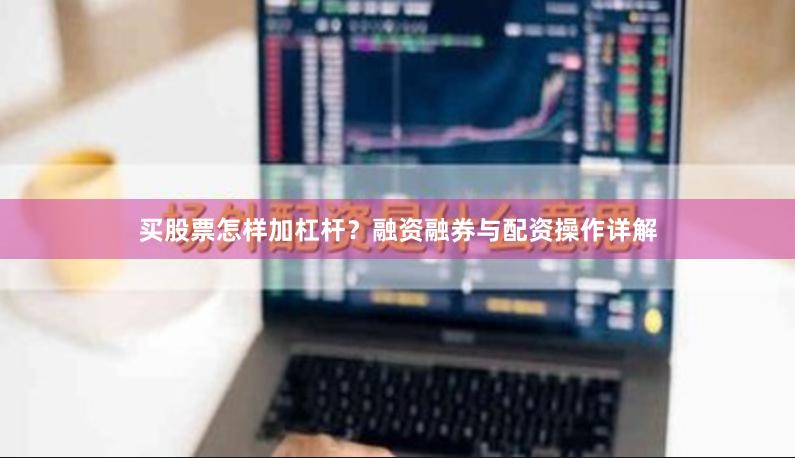 买股票怎样加杠杆？融资融券与配资操作详解