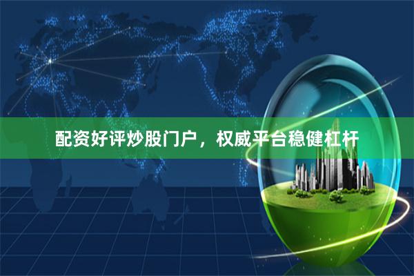 配资好评炒股门户，权威平台稳健杠杆