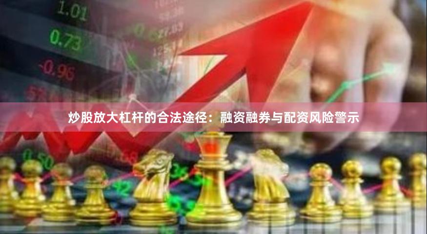 炒股放大杠杆的合法途径：融资融券与配资风险警示