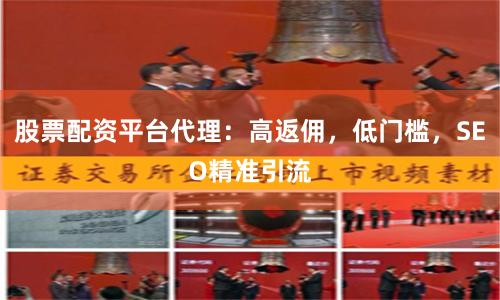 股票配资平台代理：高返佣，低门槛，SEO精准引流