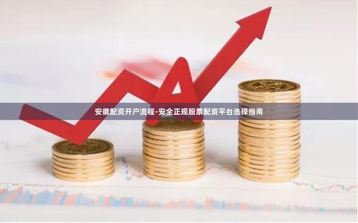 安徽配资开户流程-安全正规股票配资平台选择指南