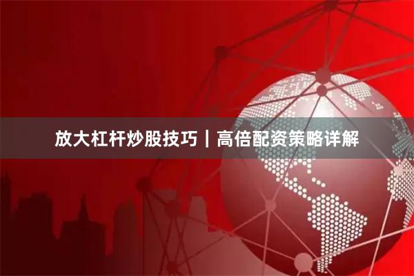 放大杠杆炒股技巧｜高倍配资策略详解