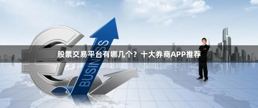 股票交易平台有哪几个？十大券商APP推荐