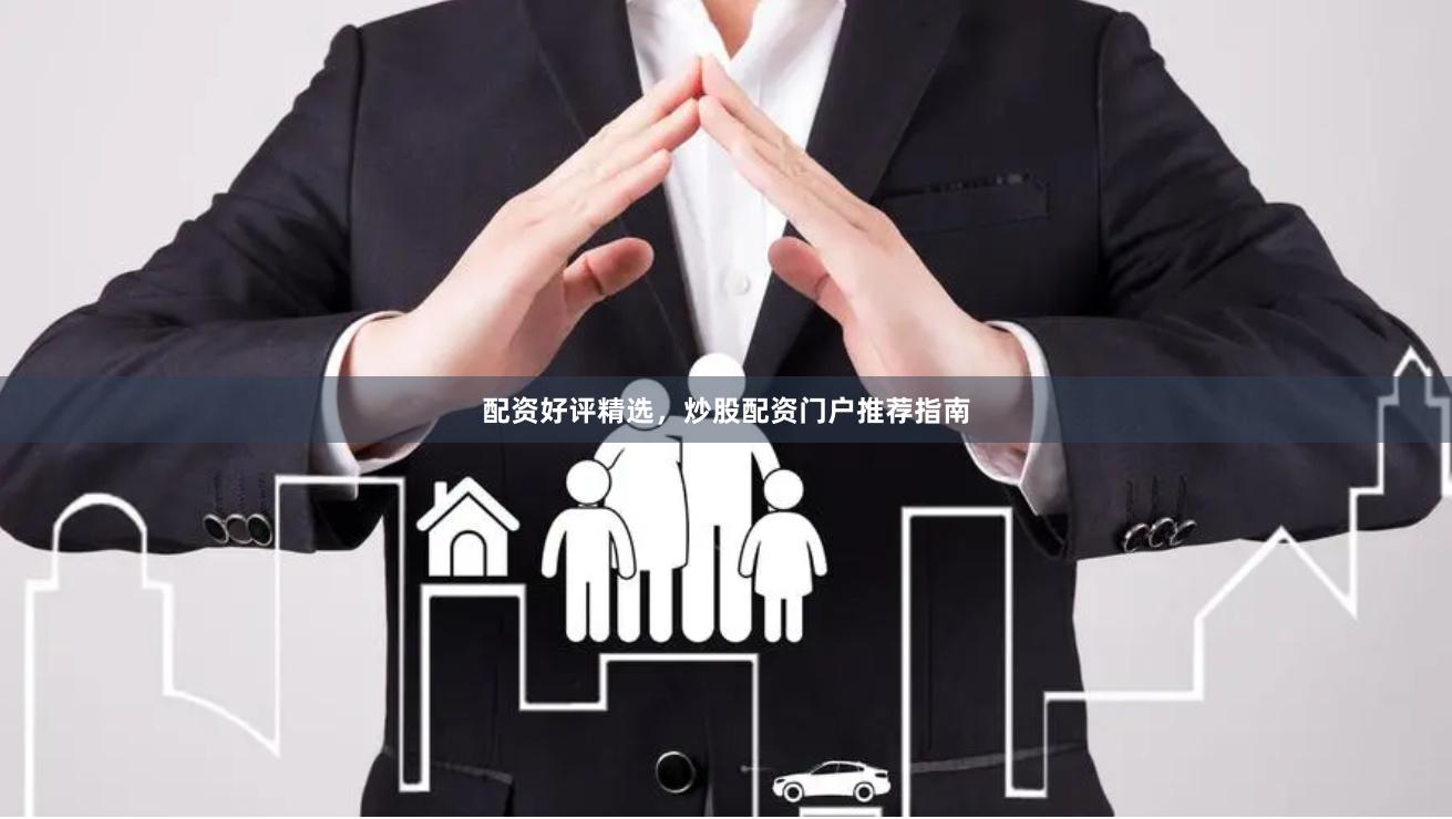 配资好评精选，炒股配资门户推荐指南