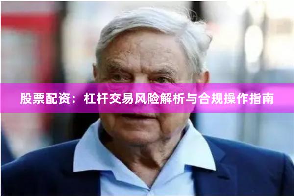 股票配资：杠杆交易风险解析与合规操作指南