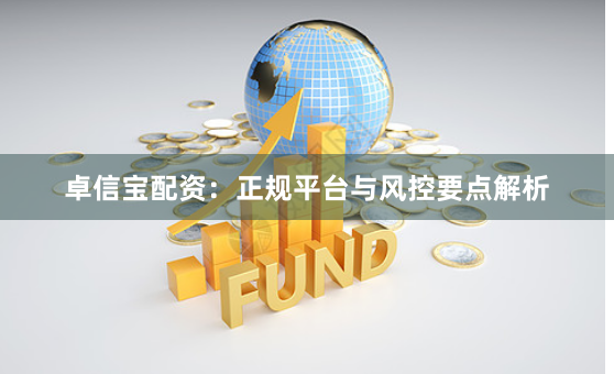 卓信宝配资:正规平台与风控要点解析