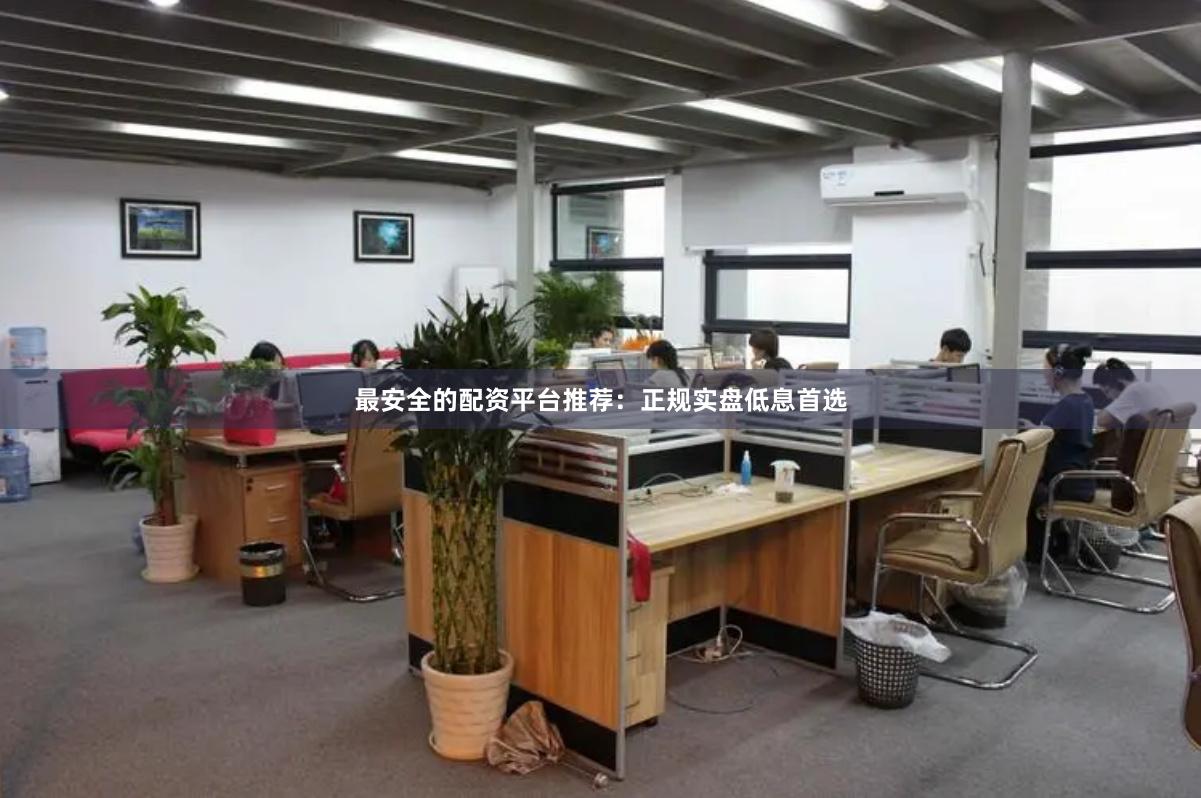 最安全的配资平台推荐：正规实盘低息首选