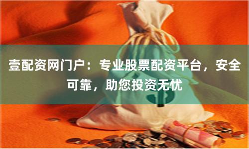 壹配资网门户：专业股票配资平台，安全可靠，助您投资无忧