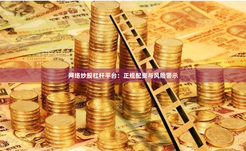 网络炒股杠杆平台：正规配资与风险警示
