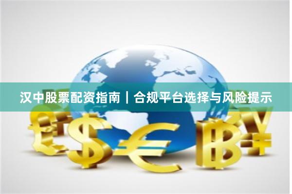 汉中股票配资指南｜合规平台选择与风险提示
