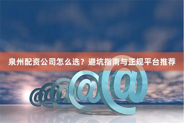 泉州配资公司怎么选？避坑指南与正规平台推荐