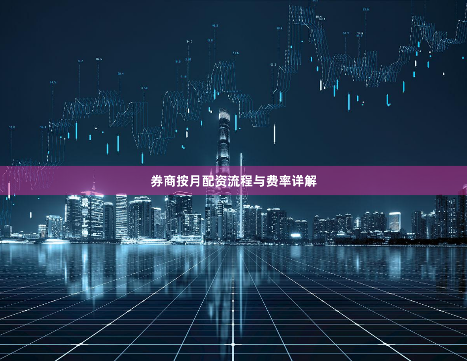 券商按月配资流程与费率详解