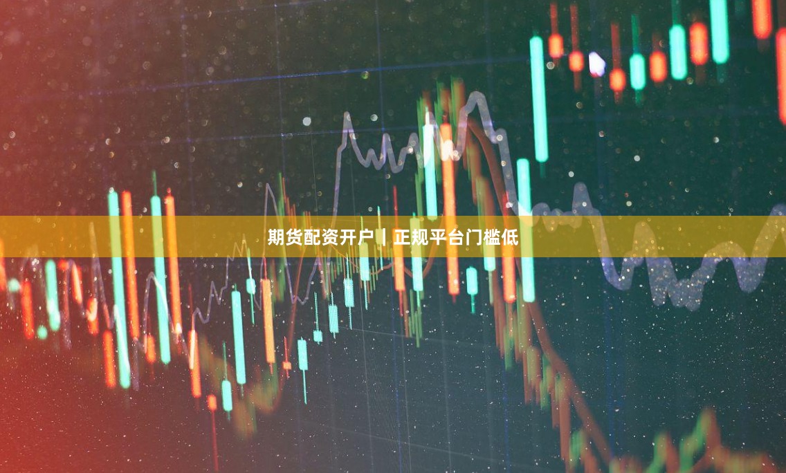期货配资开户｜正规平台门槛低
